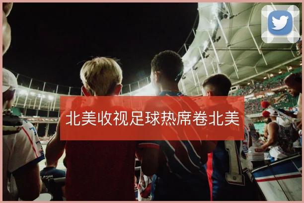 北美收视足球热席卷北美