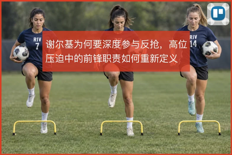 谢尔基为何要深度参与反抢，高位压迫中的前锋职责如何重新定义