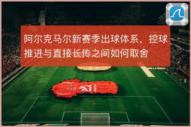 阿尔克马尔新赛季出球体系，控球推进与直接长传之间如何取舍