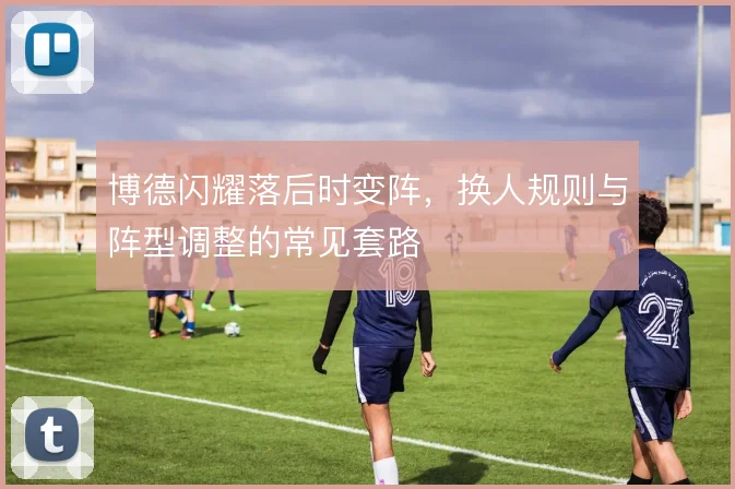 博德闪耀落后时变阵,换人规则与阵型调整的常见套路