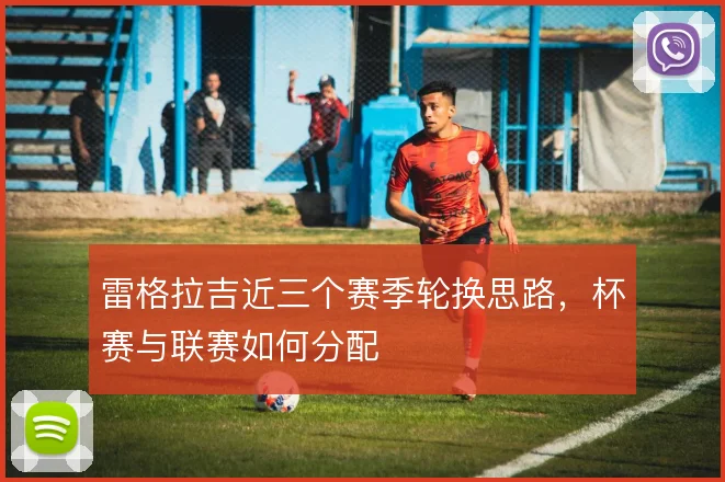 雷格拉吉近三个赛季轮换思路,杯赛与联赛如何分配