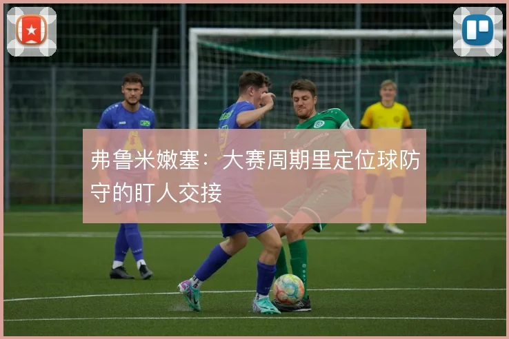 弗鲁米嫩塞:大赛周期里定位球防守的盯人交接