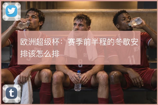 欧洲超级杯：赛季前半程的冬歇安排该怎么排