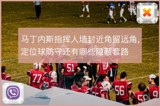 马丁内斯指挥人墙封近角留远角，定位球防守还有哪些隐蔽套路