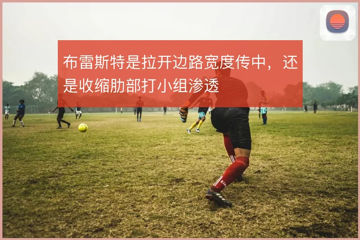 布雷斯特是拉开边路宽度传中，还是收缩肋部打小组渗透