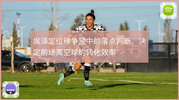 埃泽定位球争顶中的落点判断,决定前场高空球的转化效率