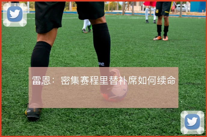 雷恩：密集赛程里替补席如何续命