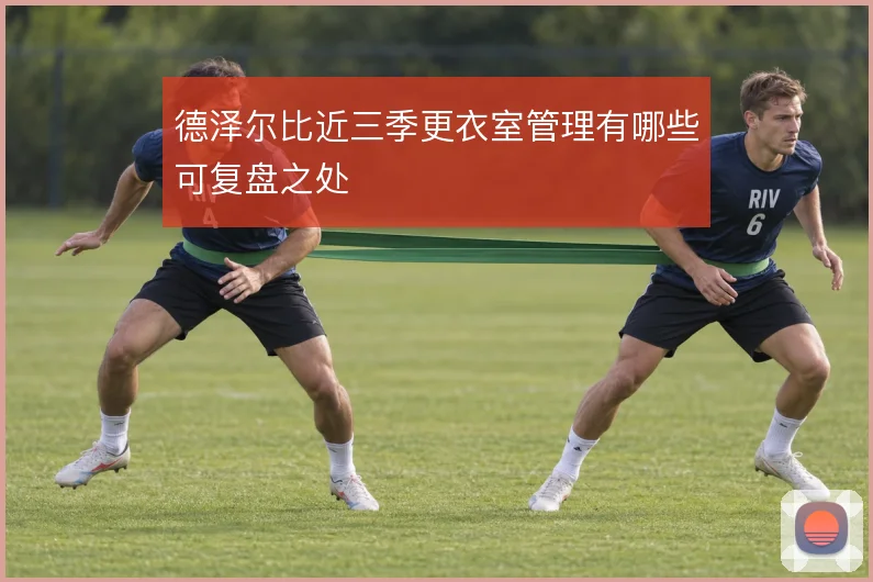 德泽尔比近三季更衣室管理有哪些可复盘之处