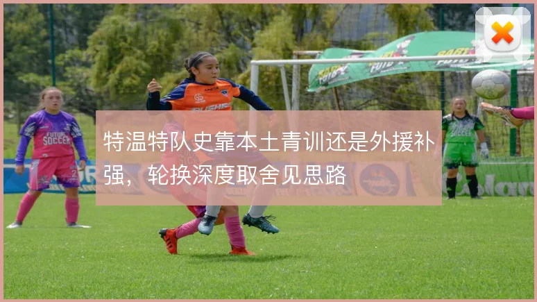 特温特队史靠本土青训还是外援补强,轮换深度取舍见思路