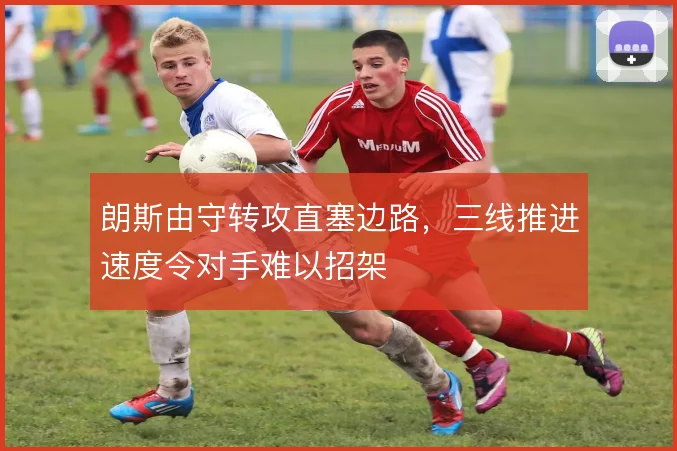 朗斯由守转攻直塞边路,三线推进速度令对手难以招架
