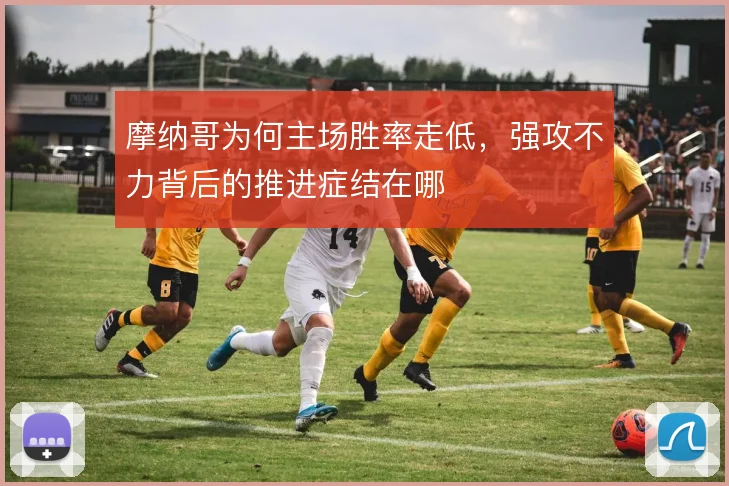 摩纳哥为何主场胜率走低,强攻不力背后的推进症结在哪
