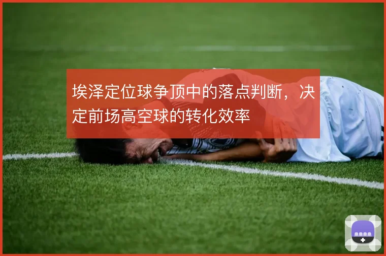 埃泽定位球争顶中的落点判断,决定前场高空球的转化效率