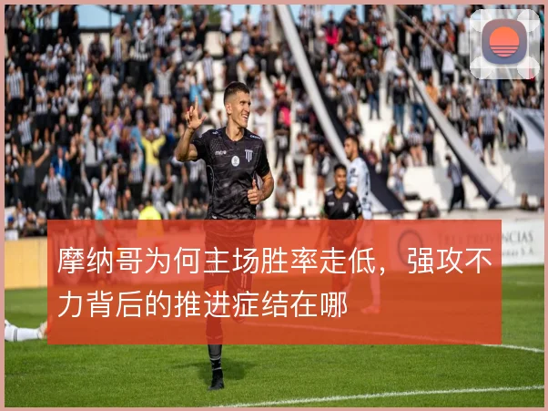 摩纳哥为何主场胜率走低,强攻不力背后的推进症结在哪