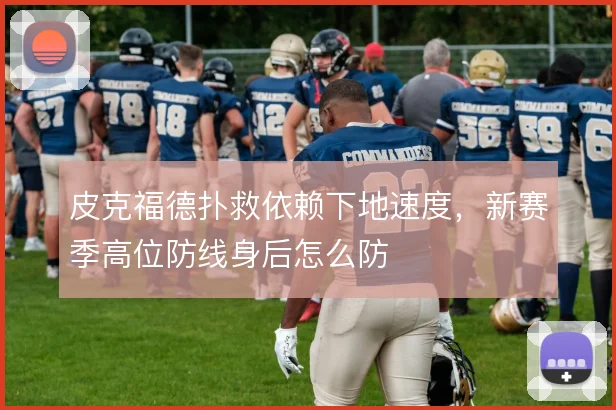 皮克福德扑救依赖下地速度,新赛季高位防线身后怎么防