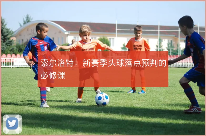 索尔洛特:新赛季头球落点预判的必修课