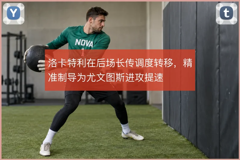 洛卡特利在后场长传调度转移,精准制导为尤文图斯进攻提速