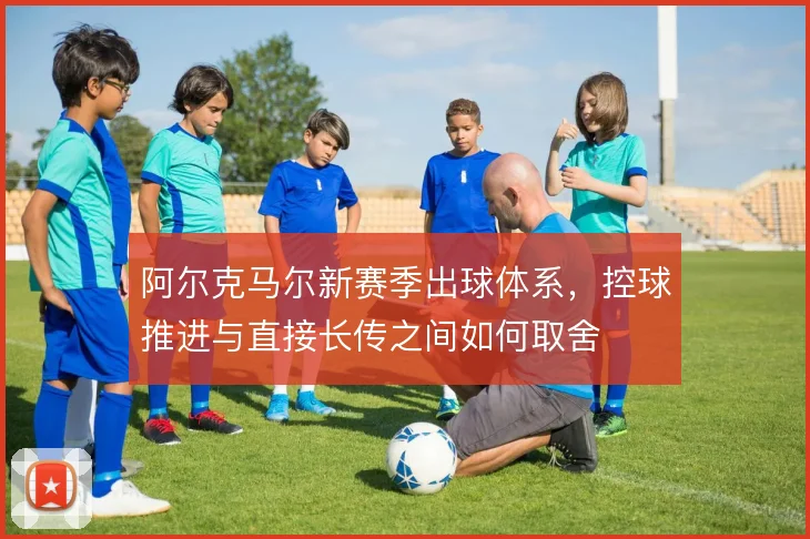 阿尔克马尔新赛季出球体系，控球推进与直接长传之间如何取舍