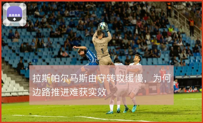 拉斯帕尔马斯由守转攻缓慢,为何边路推进难获实效