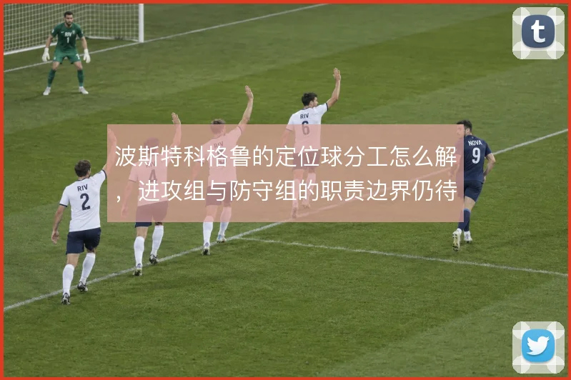 波斯特科格鲁的定位球分工怎么解，进攻组与防守组的职责边界仍待理清