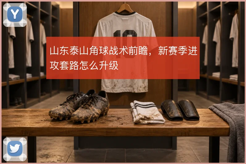 山东泰山角球战术前瞻，新赛季进攻套路怎么升级