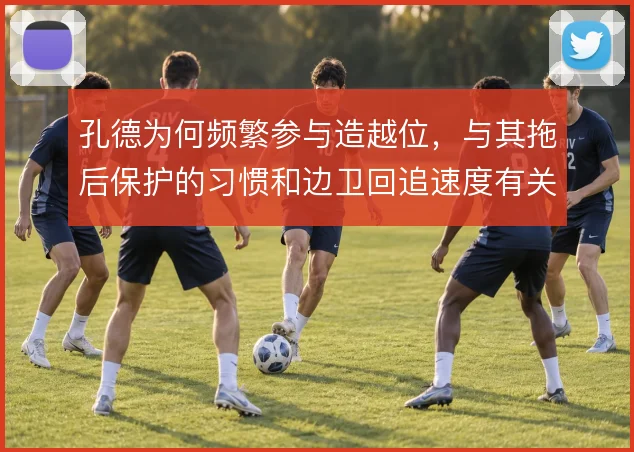 孔德为何频繁参与造越位,与其拖后保护的习惯和边卫回追速度有关