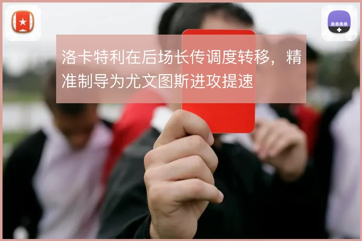 洛卡特利在后场长传调度转移，精准制导为尤文图斯进攻提速