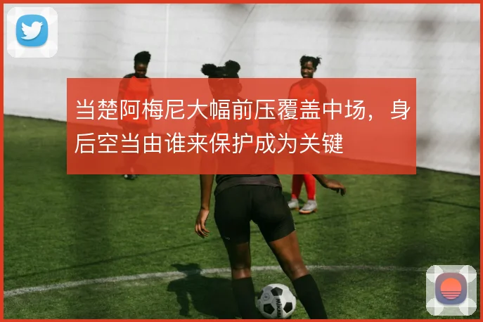当楚阿梅尼大幅前压覆盖中场，身后空当由谁来保护成为关键