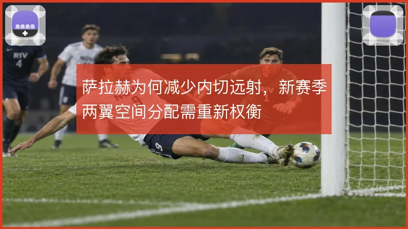 萨拉赫为何减少内切远射,新赛季两翼空间分配需重新权衡