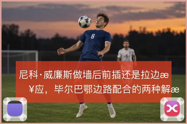 尼科·威廉斯做墙后前插还是拉边接应,毕尔巴鄂边路配合的两种解法