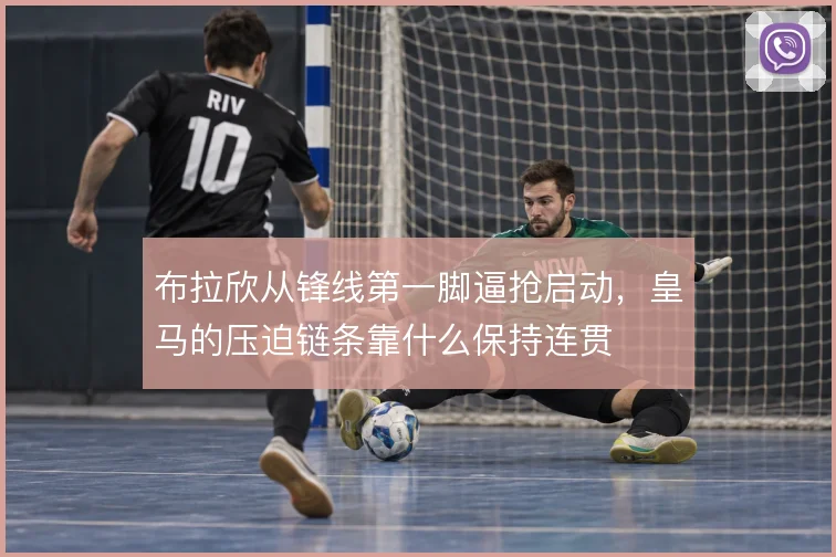 布拉欣从锋线第一脚逼抢启动,皇马的压迫链条靠什么保持连贯