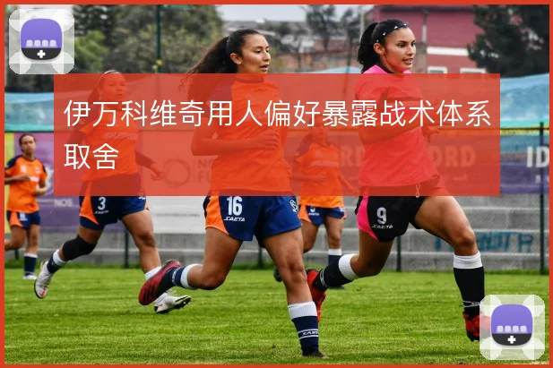伊万科维奇用人偏好暴露战术体系取舍