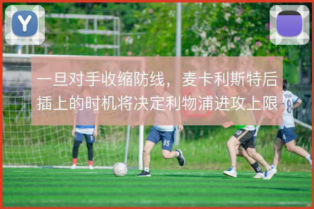 一旦对手收缩防线,麦卡利斯特后插上的时机将决定利物浦进攻上限