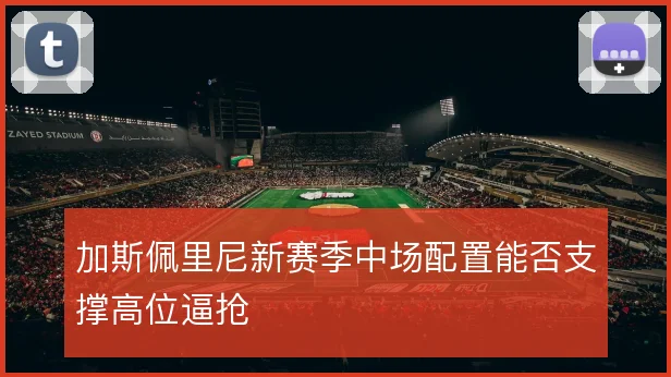 加斯佩里尼新赛季中场配置能否支撑高位逼抢