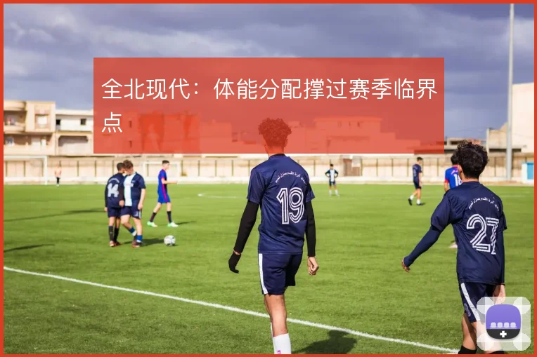 全北现代:体能分配撑过赛季临界点