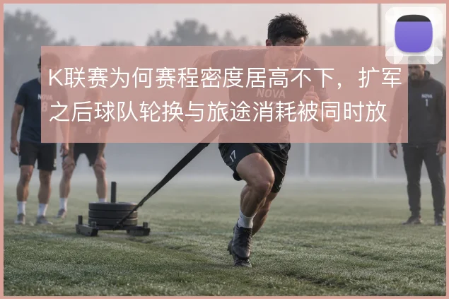 K联赛为何赛程密度居高不下，扩军之后球队轮换与旅途消耗被同时放大