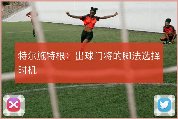 特尔施特根:出球门将的脚法选择时机