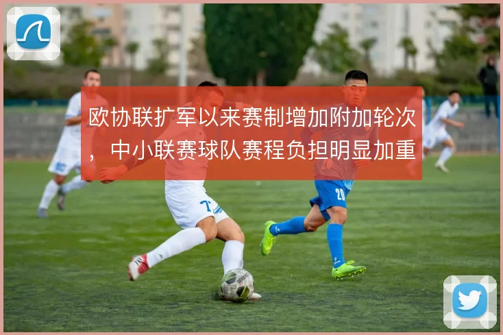 欧协联扩军以来赛制增加附加轮次,中小联赛球队赛程负担明显加重